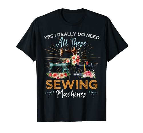 Yes I Really Do Need All These Sewing Machine T-Shirt