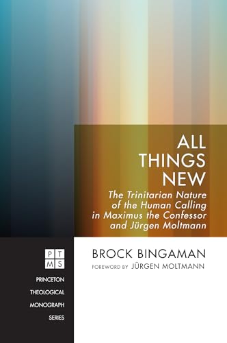 All Things New: The Trinitarian Nature of the Human Calling in Maximus the Confessor and Jürgen Moltmann (Princeton Theological Monograph)