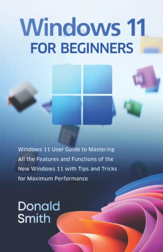 Windows 11 For Beginners: Windows 11 User Guide to Mastering All the Features and Functions of the New Windows 11 with Tips and Tricks for Maximum Performance