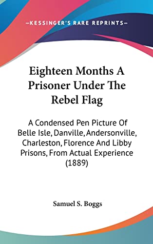 Eighteen Months A Prisoner Under The Rebel Flag: A Condensed Pen Picture Of Belle Isle, Danville, Andersonville, Charleston, Florence And Libby Prisons, From Actual Experience (1889)