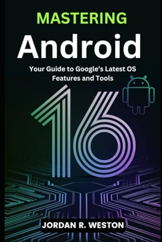 MASTERING ANDROID 16: Your Guide to Google’s Latest OS Features a...