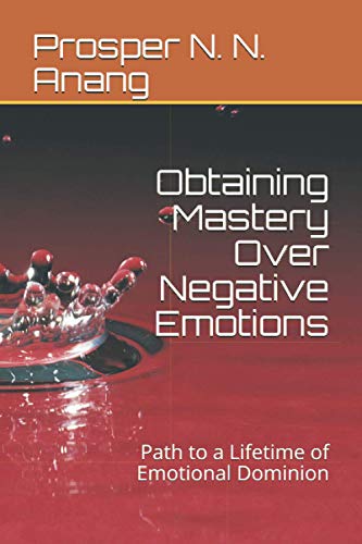 Obtaining Mastery Over Negative Emotions: Path to a Lifetime of Emotional Dominion (Emotional Intelligence Series)