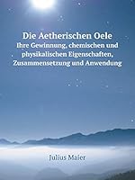 Die Aetherischen Oele Ihre Gewinnung, chemischen und physikalischen Eigenschaften, Zusammensetzung und Anwendung 5519082219 Book Cover