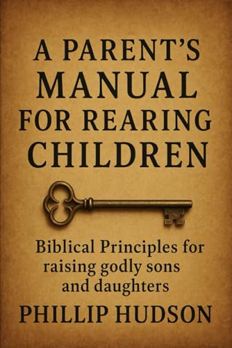 A Parent's Manual for Rearing Children: Biblical Principles for raising godly sons and daughters