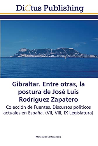 Gibraltar. Entre otras, la postura de José Luis Rodríguez Zapatero: Colección de Fuentes. Discursos políticos actuales en España. (VII, VIII, IX Legislatura)