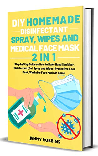 DIY HOMEMADE DISINFECTANT SPRAY WIPES AND MEDICAL FACE MASK: Step by Step Guide on How to Make Hand Sanitizer, Disinfectant (Gel, Spray and Wipes) Protective Face Mask, Washable Face Mask At Home