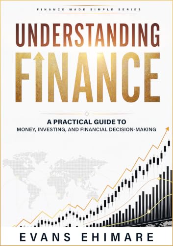 Understanding Finance: A Practical Guide to Money, Investing, and Financial Decision-Making (Finance Made Simple Book 2)