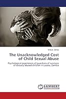 The Unacknowledged Cost of Child Sexual Abuse: Psychological experiences of guardians of survivors of sexually abused children in Lusaka, Zambia 3659626805 Book Cover