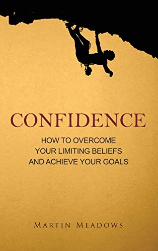 Confidence: How To Overcome Your Limiting Beliefs And Achieve Your Goals