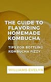  GUIDE TO FLAVOURING HOMEMADE KОMBUСHА: TIPS FOR BOTTLING KОMBUСHА FIZZING (English Edition)