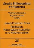 Jakob Friedrich Fries- Philosoph, Naturwissenschaftler und Mathematiker: Verhandlungen des Symposions Probleme und Perspektiven von Jakob Friedrich ... philosophica et historica) (German Edition)