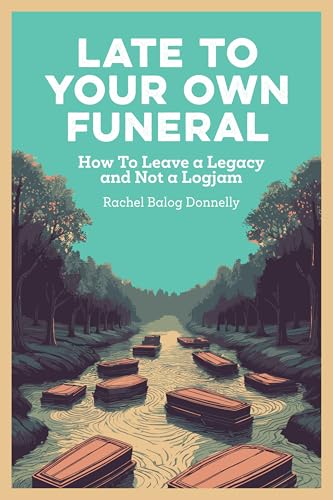Late To Your Own Funeral: How To Leave a Legacy and Not a Logjam