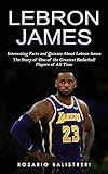  Lebron James: Interesting Facts and Quizzes About Lebron James (The Story of One of the Greatest Basketball Players of All Time)