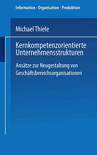 Kernkompetenzorientierte Unternehmensstrukturen: Ansätze zur Neugestaltung von Geschäftsbereichsorganisationen (Information - Organisation - Produktion) (German Edition)