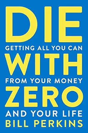 Die With Zero: Getting All You Can from Your Money and Your Life - A Revolutionary Approach to Maximizing Life Experiences