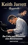 Keith Jarrett : Ungeprobt : Das Leben und Vermächtnis eines Klaviermeisters