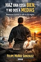 HAZ UNA COSA BIEN, Y NO DOS A MEDIAS: PERSEVERAR CUANDO LA VIDA NO DA TREGUA (Spanish Edition) 9564256992 Book Cover