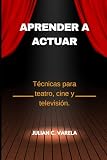 APRENDER A ACTUAR: Técnicas para teatro, cine y televisión