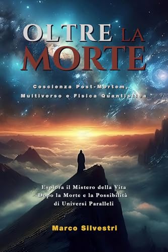 OLTRE LA MORTE: COSCIENZA POST-MORTEM, MULTIVERSO E FISICA QUANTISTICA : Esplora il Mistero della Vita Dopo la Morte e la Possibilità di Universi Paralleli ... quantica trasformano il tuo benessere.