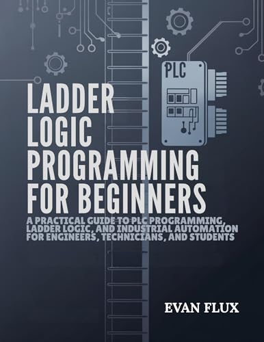 Ladder Logic Programming for Beginners: A Practical Guide to PLC Programming, Ladder Logic, and Industrial Automation for Engineers, Technicians, and Students