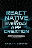 React Native for Everyday App Creation: A Hands-On Guide for Successfully Designing, Debugging, Publishing and Managing Mobile Apps