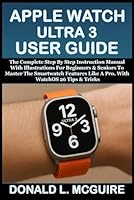 APPLE WATCH ULTRA 3 USER GUIDE: The Complete Step By Step Instruction Manual With Illustrations For Beginners & Seniors To Master The Smartwatch Features Like A Pro. With WatchOS 26 Tips & Tricks B0FTML29V6 Book Cover