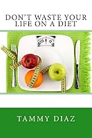 Don't Waste Your Life on a Diet: Don't Waste Your Life on a Diet 1499246005 Book Cover