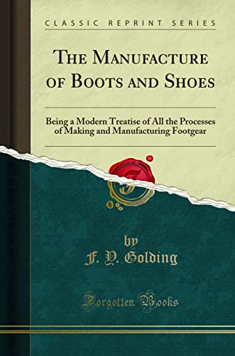 The Manufacture of Boots and Shoes: Being a Modern Treatise of All the Processes of Making and Manufacturing Footgear (Classic Reprint)
