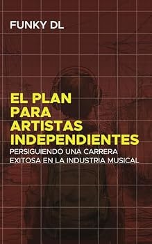 El Plan para Artistas Independientes: Persiguiendo una Carrera Exitosa en la Industria Musical (Spanish Edition)