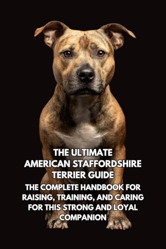 The Ultimate American Staffordshire Terrier Guide: The Complete Handbook for Raising, Training, and Caring for This Strong and Loyal Companion