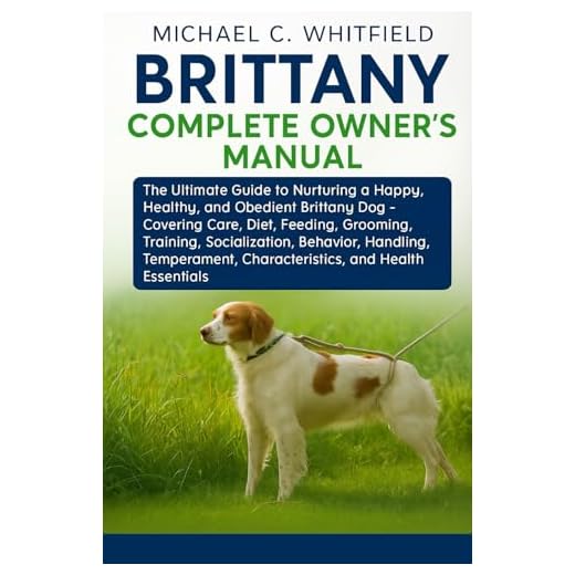 BRITTANY COMPLETE OWNER’S MANUAL: The Ultimate Guide to Nurturing a Happy, Healthy, and Obedient Brittany Dog – Covering Care, Diet, Feeding, ... Characteristics, and Health Essentials.