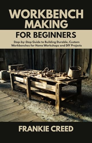 Workbench Making for Beginners: Step-by-Step Guide to Building Durable, Custom Workbenches for Home Workshops and DIY Projects