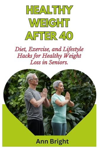 HEALTHY WEIGHT AFTER 40: Diet, Exercise, and Lifestyle Hacks for Healthy Weight Loss in Seniors.