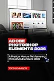  ADOBE PHOTOSHOP ELEMENTS 2026 USER GUIDE: A PRACTICAL MANUAL TO MASTERING PHOTOSHOP ELEMENTS 2026