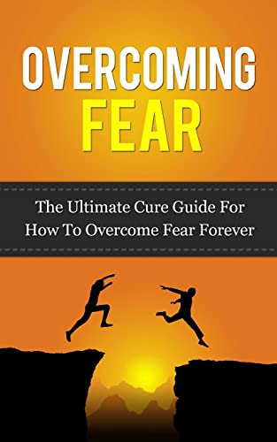 Overcoming Fear: The Ultimate Cure Guide For How To Overcome Fear Forever ((Anxiety, Worry, Fear of Failure, Fear of Death, Fear of Flying, Public Speaking, ... Darkness, Driving, Heights, Needles))