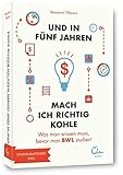 Und in fünf Jahren mach ich richtig Kohle: Was man wissen muss, bevor man BWL studiert (und in 5 Jahren... Studienführer)