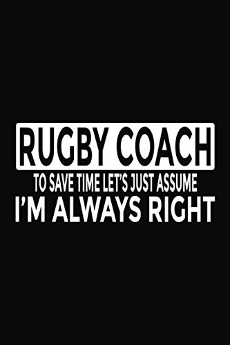 Rugby Coach - To Save Time Let's Just Assume I'm Always Right: 6x9" Notebook, 120 Pages, Perfect for Note and Journal, Funny Gift for Rugby Coach
