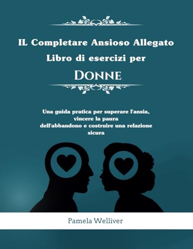 IL Completare Ansioso Allegato Libro di esercizi per Donne: Una Guida Pratica per Superare l'ansia, Vincere la Paura dell'abbandono e Costruire una Relazione Sicur