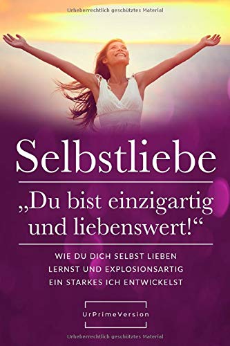 SELBSTLIEBE „Du bist einzigartig und liebenswert!“: Wie du dich selbst lieben lernst und explosionsartig ein starkes ICH entwickelst