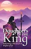 Daughters of the King: Boldly Rising As Warriors for the Kingdom of God