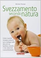 Svezzamento secondo natura. Come e quando introdurre alimenti sani e biologici nella dieta del tuo bambino, evitando il cibo industriale e preconfezionato 8888819630 Book Cover