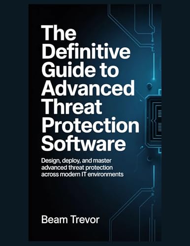 The Definitive Guide to Advanced Threat Protection Software: Design, Deploy, and Master Advanced Threat Protection Across Modern IT Environments