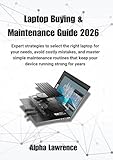 Laptop Buying & Maintenance Guide 2026: Expert strategies to select the right laptop for your needs, avoid costly mistakes, and master simple ... keep your device running strong for years