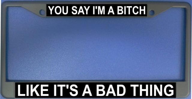 You Say I'm A Bitch Like It's A Bad Thing Photo License Frame. Free Screw Caps Included