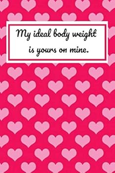 My Ideal Body Weight Is Yours on Mine: 6 X 9 Inches Blank Lined Journal Funny Valentines Day Gifts for Him, Funny I Love You Gifts for Her : Perfect Boyfriend Girlfriend, Wife Husband Happy Valentine'
