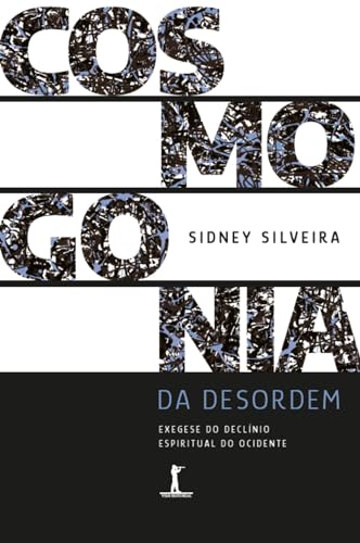 Cosmogonia da Desordem: Exegese do declínio espiritual do Ocidente - Sidney Silveira