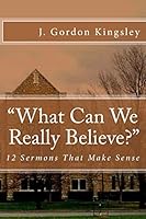 "What Can We Really Believe?": 12 Sermons That Make Sense 0692415238 Book Cover