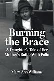 Burning the Brace: A Daughter's Tale of Her Mothers Battle With Polio