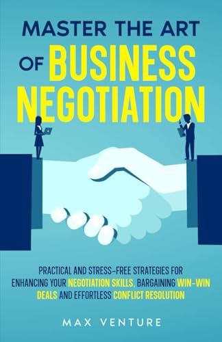 Master the Art of Business Negotiation: Practical and Stress-Free Strategies for Enhancing Your Negotiation Skills, Bargaining Win-Win Deals and Effortless Conflict Resolution