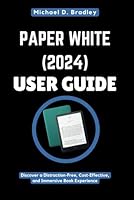 PAPER WHITE (2024) USER GUIDE: Your Essential Handbook to Digital Reading: Discover a Distraction-Free, Cost-Effective, and Immersive Book Experience B0DX187NPH Book Cover